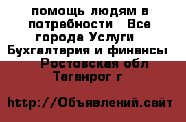 помощь людям в потребности - Все города Услуги » Бухгалтерия и финансы   . Ростовская обл.,Таганрог г.